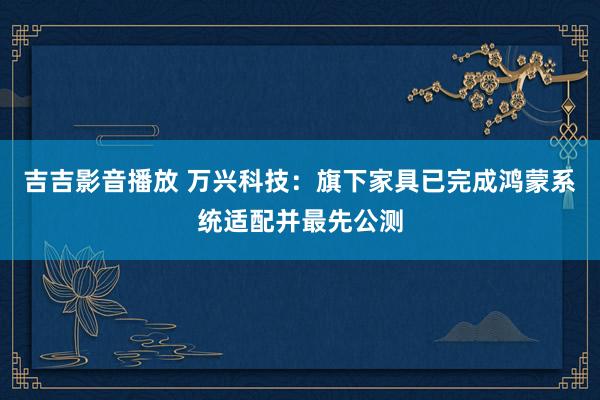 吉吉影音播放 万兴科技：旗下家具已完成鸿蒙系统适配并最先公测