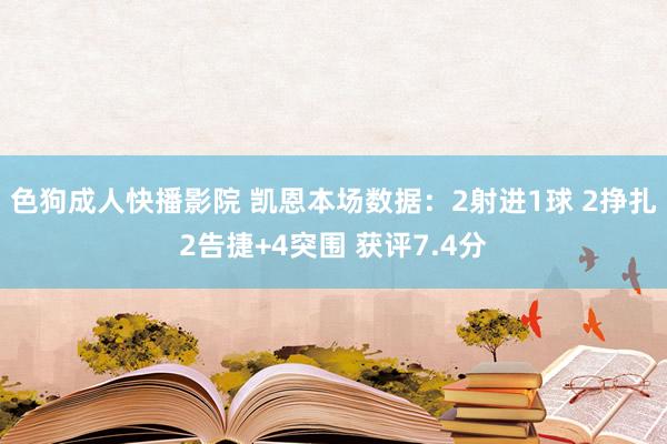 色狗成人快播影院 凯恩本场数据：2射进1球 2挣扎2告捷+4突围 获评7.4分