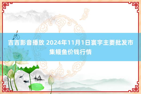 吉吉影音播放 2024年11月1日寰宇主要批发市集鳗鱼价钱行情