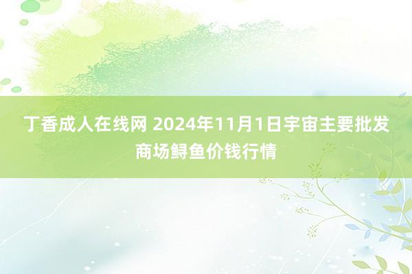 丁香成人在线网 2024年11月1日宇宙主要批发商场鲟鱼价钱行情