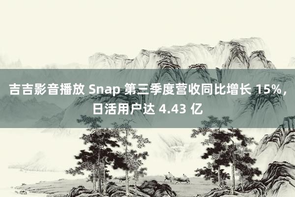 吉吉影音播放 Snap 第三季度营收同比增长 15%，日活用户达 4.43 亿