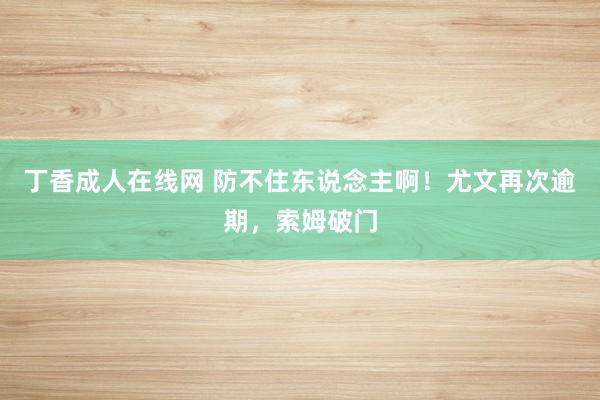 丁香成人在线网 防不住东说念主啊！尤文再次逾期，索姆破门