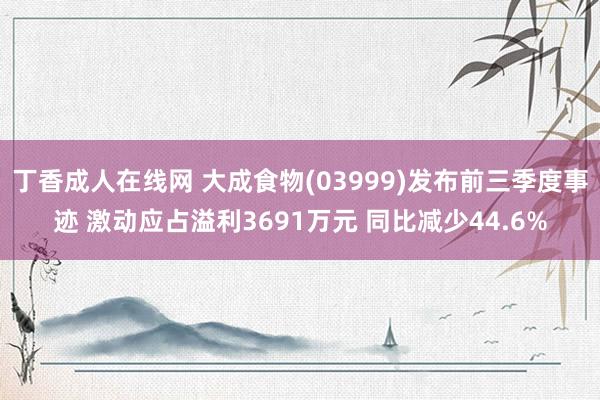 丁香成人在线网 大成食物(03999)发布前三季度事迹 激动应占溢利3691万元 同比减少44.6%