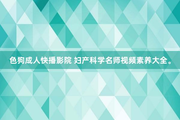 色狗成人快播影院 妇产科学名师视频素养大全。