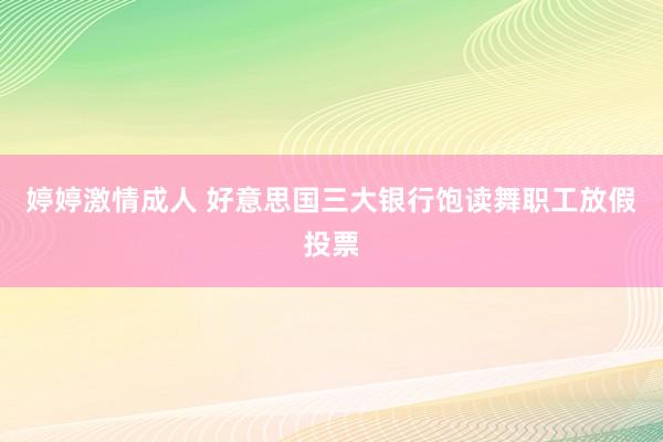 婷婷激情成人 好意思国三大银行饱读舞职工放假投票