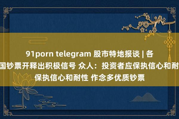 91porn telegram 股市特地报谈 | 各人资金大举扫货中国钞票开释出积极信号 众人：投资者应保执信心和耐性 作念多优质钞票