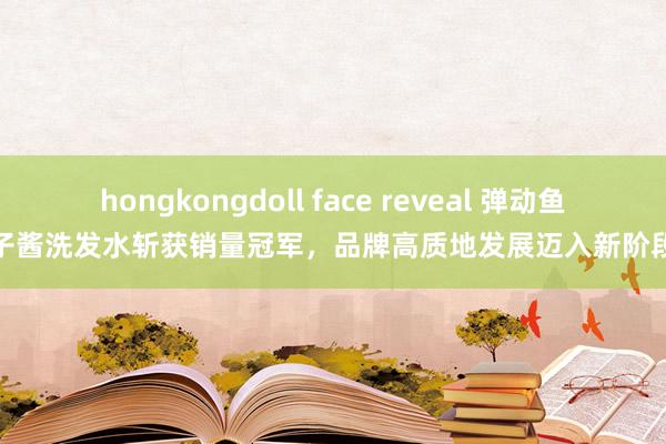 hongkongdoll face reveal 弹动鱼子酱洗发水斩获销量冠军，品牌高质地发展迈入新阶段