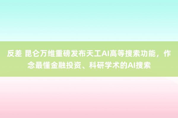 反差 昆仑万维重磅发布天工AI高等搜索功能，作念最懂金融投资、科研学术的AI搜索