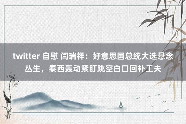 twitter 自慰 闫瑞祥：好意思国总统大选悬念丛生，泰西轰动紧盯跳空白口回补工夫