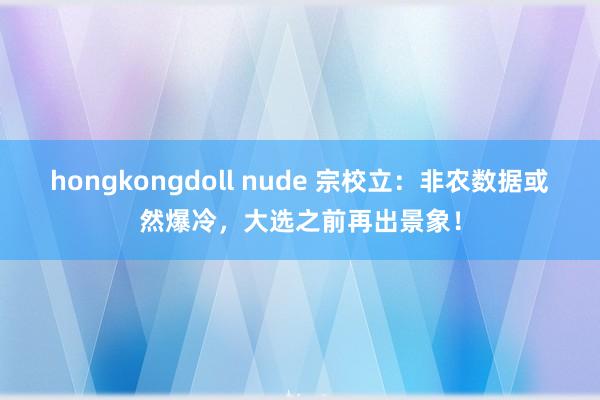 hongkongdoll nude 宗校立：非农数据或然爆冷，大选之前再出景象！