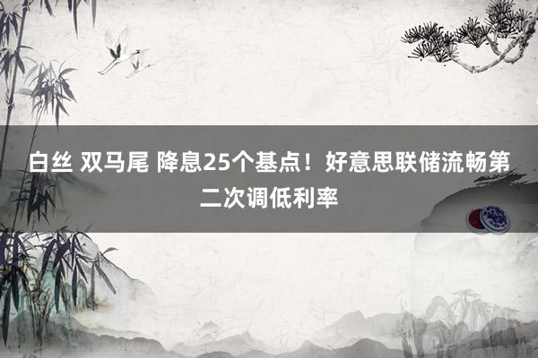 白丝 双马尾 降息25个基点！好意思联储流畅第二次调低利率