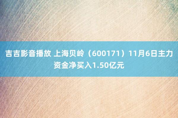 吉吉影音播放 上海贝岭（600171）11月6日主力资金净买入1.50亿元