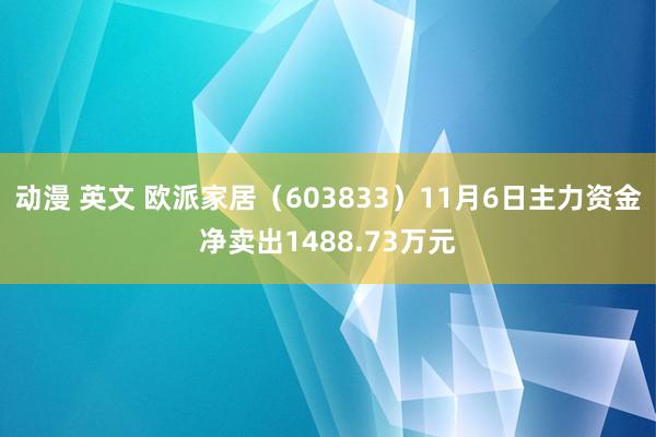 动漫 英文 欧派家居（603833）11月6日主力资金净卖出1488.73万元