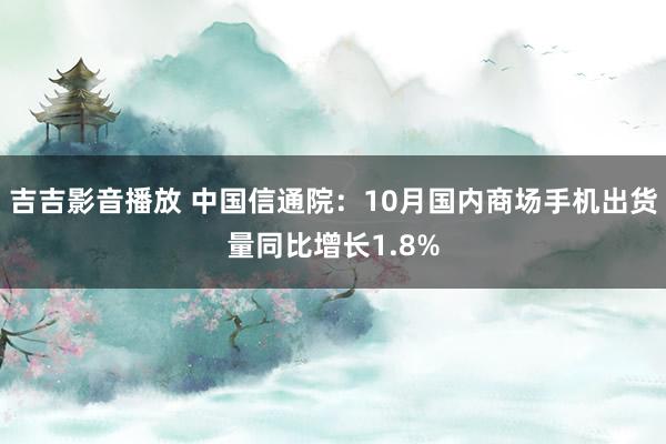 吉吉影音播放 中国信通院：10月国内商场手机出货量同比增长1.8%