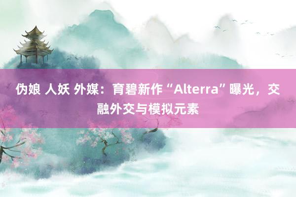 伪娘 人妖 外媒：育碧新作“Alterra”曝光，交融外交与模拟元素