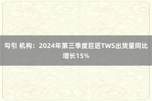 勾引 机构：2024年第三季度巨匠TWS出货量同比增长15%