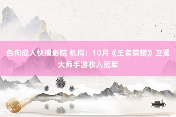 色狗成人快播影院 机构：10月《王者荣耀》卫冕大师手游收入冠军