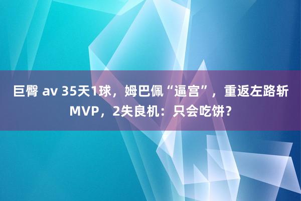 巨臀 av 35天1球，姆巴佩“逼宫”，重返左路斩MVP，2失良机：只会吃饼？