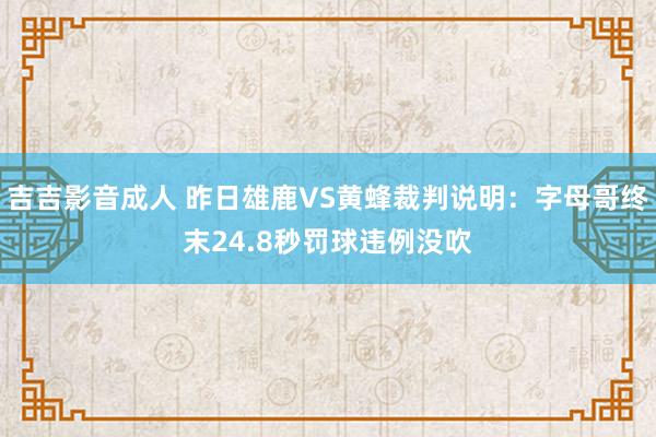 吉吉影音成人 昨日雄鹿VS黄蜂裁判说明：字母哥终末24.8秒罚球违例没吹