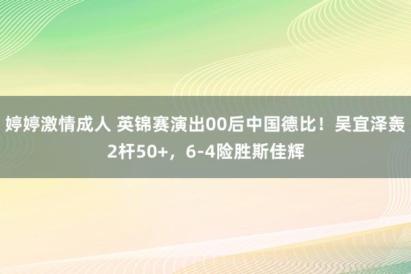 婷婷激情成人 英锦赛演出00后中国德比！吴宜泽轰2杆50+，6-4险胜斯佳辉