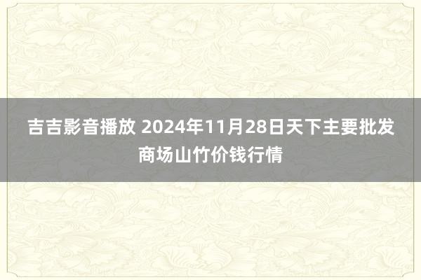 吉吉影音播放 2024年11月28日天下主要批发商场山竹价钱行情