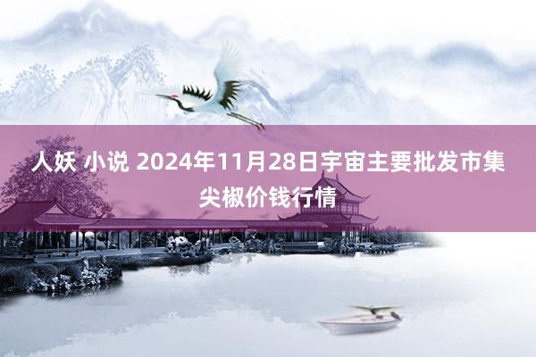 人妖 小说 2024年11月28日宇宙主要批发市集尖椒价钱行情