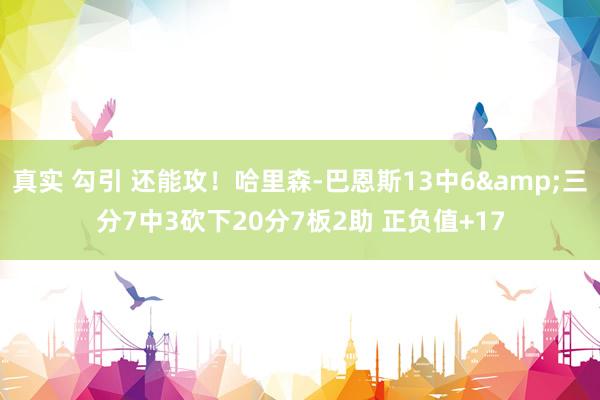 真实 勾引 还能攻！哈里森-巴恩斯13中6&三分7中3砍下20分7板2助 正负值+17