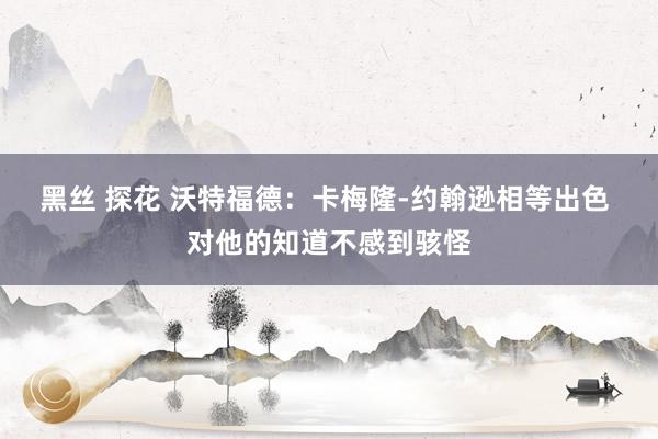 黑丝 探花 沃特福德：卡梅隆-约翰逊相等出色 对他的知道不感到骇怪