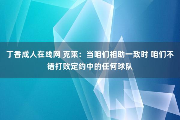 丁香成人在线网 克莱：当咱们相助一致时 咱们不错打败定约中的任何球队