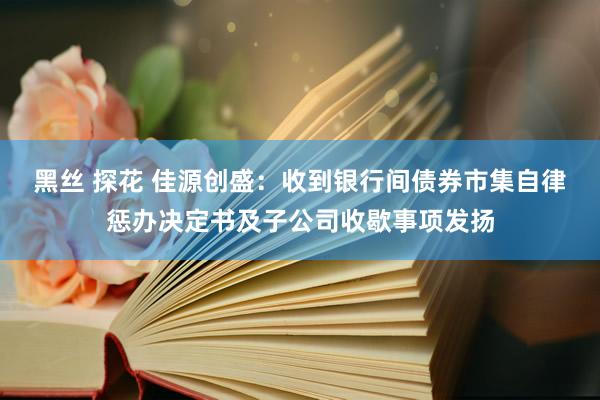 黑丝 探花 佳源创盛：收到银行间债券市集自律惩办决定书及子公司收歇事项发扬