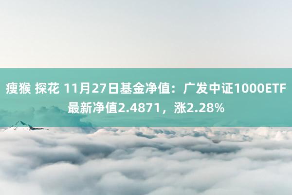 瘦猴 探花 11月27日基金净值：广发中证1000ETF最新净值2.4871，涨2.28%