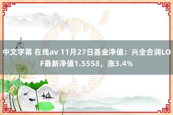 中文字幕 在线av 11月27日基金净值：兴全合润LOF最新净值1.5558，涨3.4%