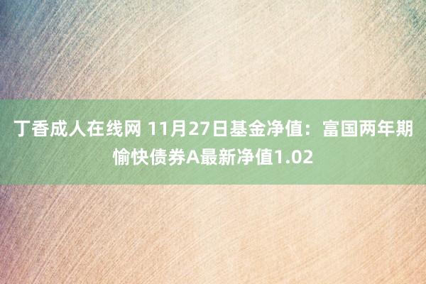 丁香成人在线网 11月27日基金净值：富国两年期愉快债券A最新净值1.02