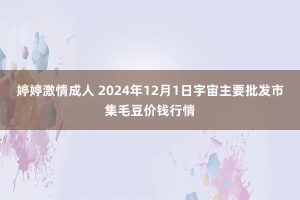 婷婷激情成人 2024年12月1日宇宙主要批发市集毛豆价钱行情