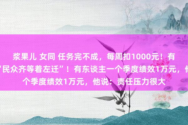 浆果儿 女同 任务完不成，每周扣1000元！有银行客户司理吐槽“民众齐等着左迁”！有东谈主一个季度绩效1万元，他说：责任压力很大