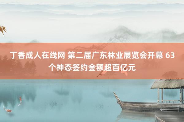 丁香成人在线网 第二届广东林业展览会开幕 63个神态签约金额超百亿元