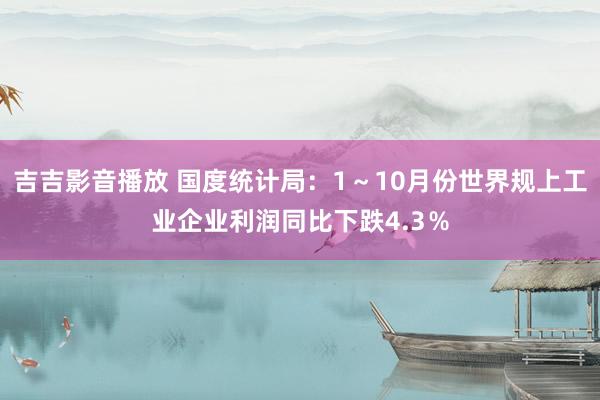 吉吉影音播放 国度统计局：1～10月份世界规上工业企业利润同比下跌4.3％