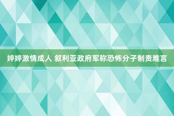 婷婷激情成人 叙利亚政府军称恐怖分子制责难言