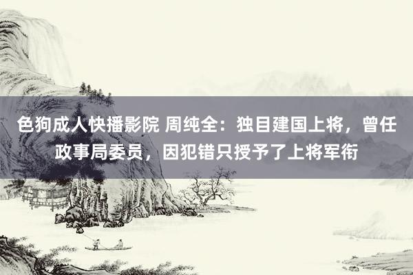 色狗成人快播影院 周纯全：独目建国上将，曾任政事局委员，因犯错只授予了上将军衔