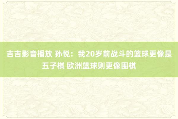 吉吉影音播放 孙悦：我20岁前战斗的篮球更像是五子棋 欧洲篮球则更像围棋