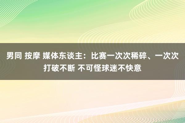 男同 按摩 媒体东谈主：比赛一次次稀碎、一次次打破不断 不可怪球迷不快意