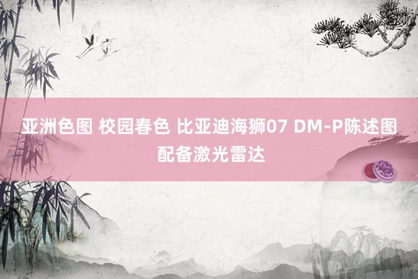 亚洲色图 校园春色 比亚迪海狮07 DM-P陈述图 配备激光雷达