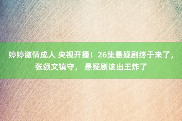 婷婷激情成人 央视开播！26集悬疑剧终于来了，张颂文镇守， 悬疑剧该出王炸了