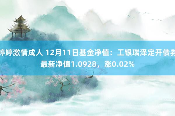 婷婷激情成人 12月11日基金净值：工银瑞泽定开债券最新净值1.0928，涨0.02%