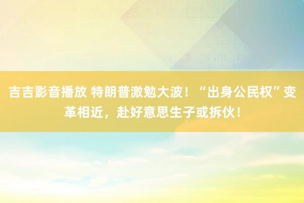 吉吉影音播放 特朗普激勉大波！“出身公民权”变革相近，赴好意思生子或拆伙！