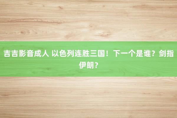 吉吉影音成人 以色列连胜三国！下一个是谁？剑指伊朗？