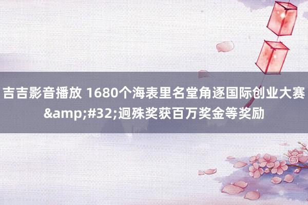 吉吉影音播放 1680个海表里名堂角逐国际创业大赛&#32;迥殊奖获百万奖金等奖励