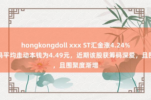 hongkongdoll xxx ST汇金涨4.24%，该股筹码平均走动本钱为4.49元，近期该股获筹码深爱，且围聚度渐增