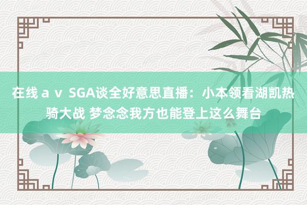 在线ａｖ SGA谈全好意思直播：小本领看湖凯热骑大战 梦念念我方也能登上这么舞台