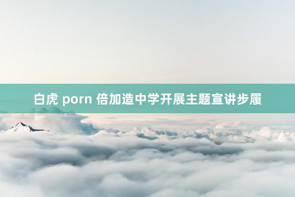 白虎 porn 倍加造中学开展主题宣讲步履